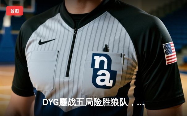 DYG鏖战五局险胜狼队，小义澜关键抢龙锁定胜局
