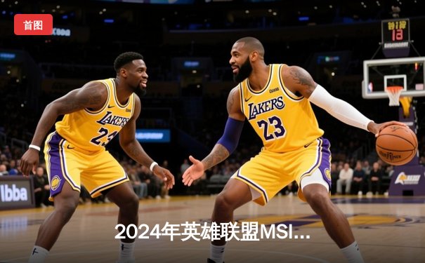 2024年英雄联盟MSI季中冠军赛：T1鏖战五局险胜GEN，Faker神级沙皇主宰决胜局