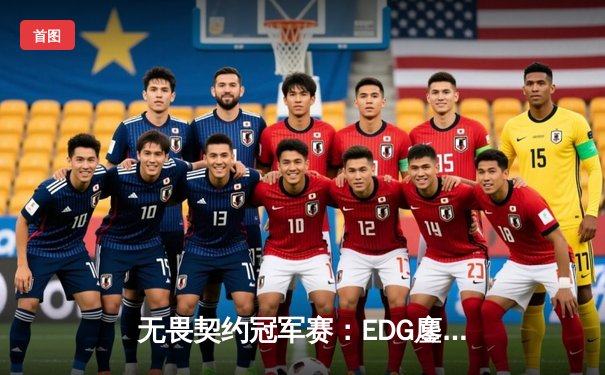 无畏契约冠军赛：EDG鏖战五局力克TE，铸就LOL历史经典对决