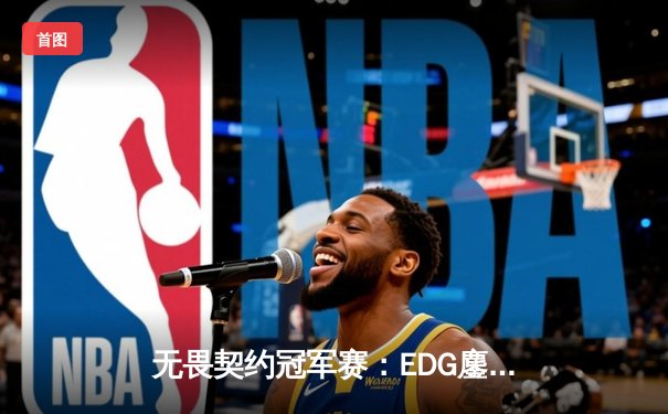 无畏契约冠军赛：EDG鏖战五局力挫GEN，ZmjjKK关键局carry全场