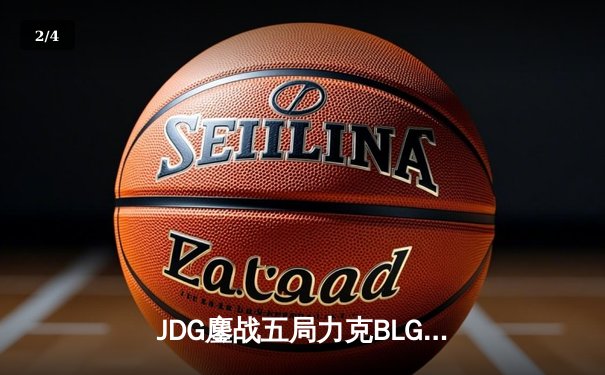 JDG鏖战五局力克BLG，LPL春季赛决赛上演经典对决 - 2