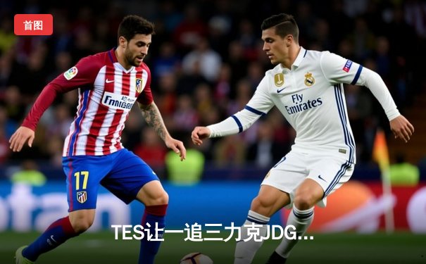 TES让一追三力克JDG，JackeyLove超神德莱文锁定胜局