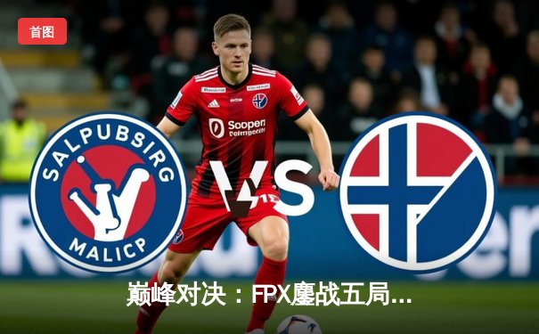 巅峰对决：FPX鏖战五局力克EDG，LPL夏季季后赛上演惊天逆转