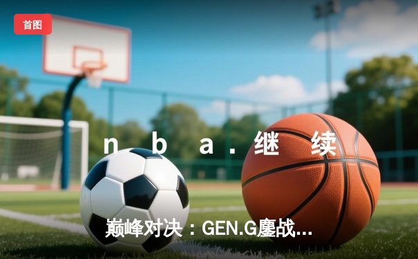 巅峰对决：GEN.G鏖战五局力克T1，成功卫冕LCK夏季赛总冠军