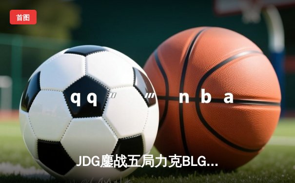 JDG鏖战五局力克BLG，Knight沙皇主宰决胜局挺进LPL春季赛决赛