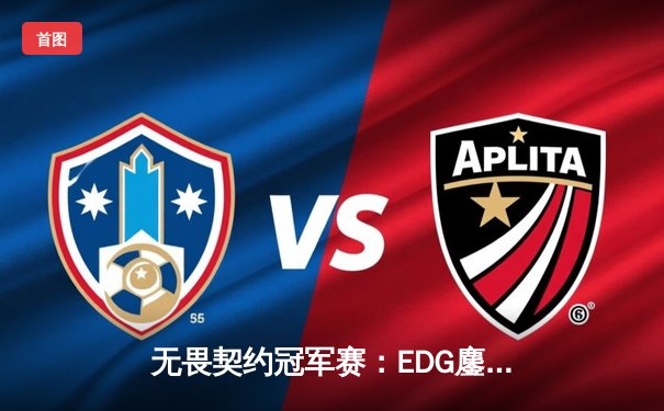 无畏契约冠军赛：EDG鏖战五局力挫GEN，铸就中国电竞新里程碑