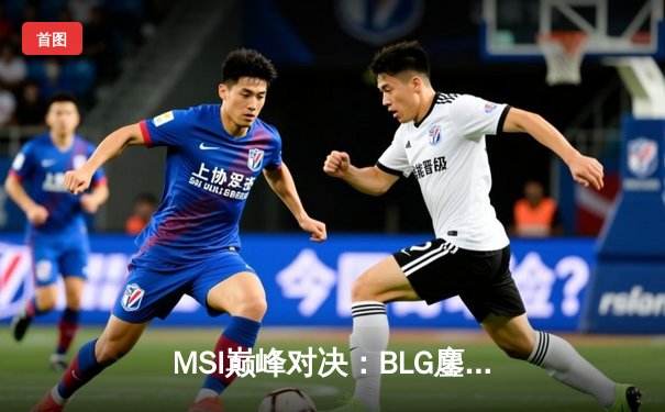 MSI巅峰对决：BLG鏖战五局力克T1，Xun导盲僧踢出LPL荣光