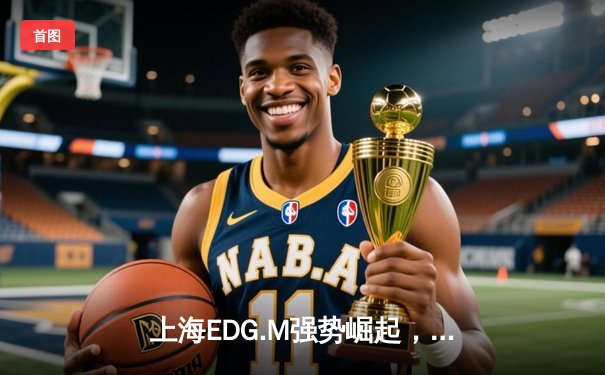 上海EDG.M强势崛起，3:1击败成都AG超玩会锁定季后赛席位