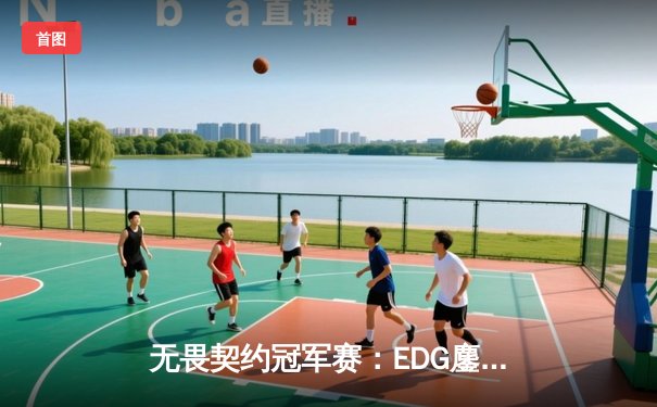 无畏契约冠军赛：EDG鏖战五局力克GEN，亚洲之光闪耀全球总决赛