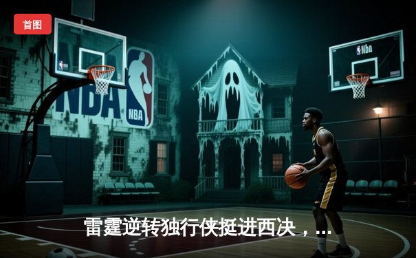 雷霆逆转独行侠挺进西决，亚历山大34分率队上演20分大翻盘