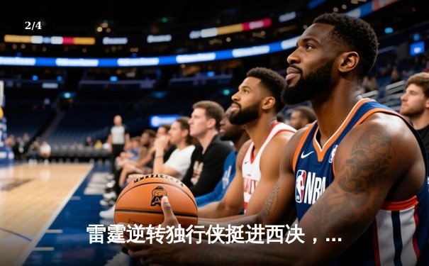 雷霆逆转独行侠挺进西决，亚历山大34分率队上演20分大翻盘 - 2