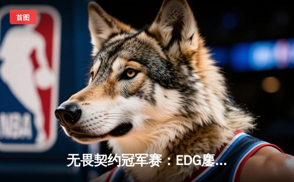 无畏契约冠军赛：EDG鏖战五局力克PRX，康康决胜局狂砍28杀率队晋级四强