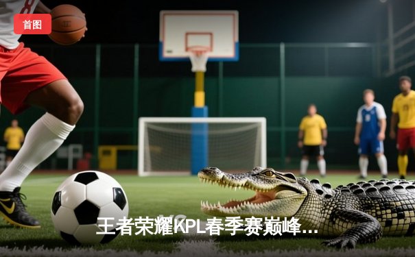 王者荣耀KPL春季赛巅峰对决：狼队鏖战五局险胜eStarPro，Fly关羽关键绕后定乾坤