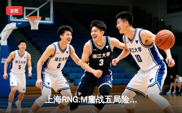 上海RNG.M鏖战五局险胜成都AG超玩会，小羽火舞关键开团锁定季后赛席位