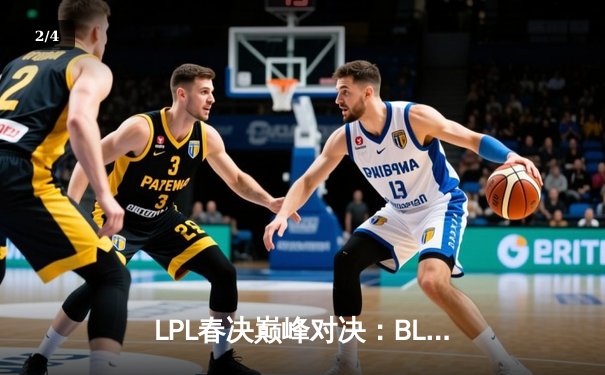 LPL春决巅峰对决：BLG鏖战五局力克TES，Bin超神贾克斯锁定FMVP - 2