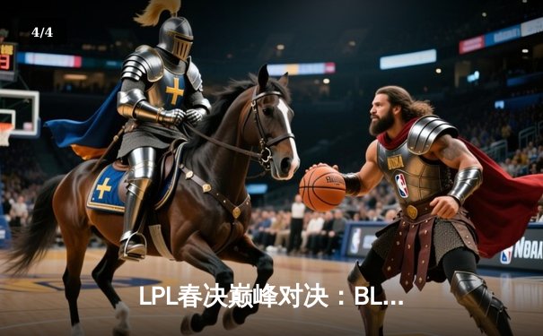 LPL春决巅峰对决：BLG鏖战五局力克TES，Bin超神贾克斯锁定FMVP - 4