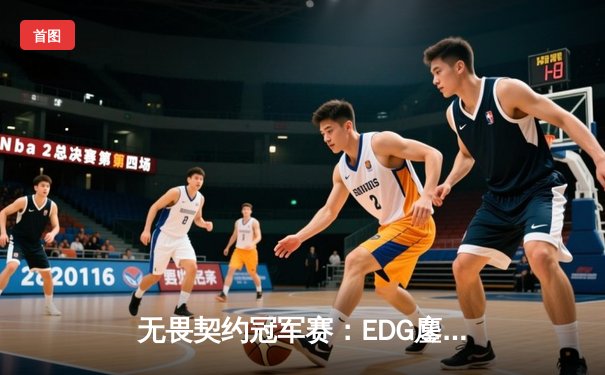 无畏契约冠军赛：EDG鏖战五局力克TE，康康关键局五杀锁定全球赛席位