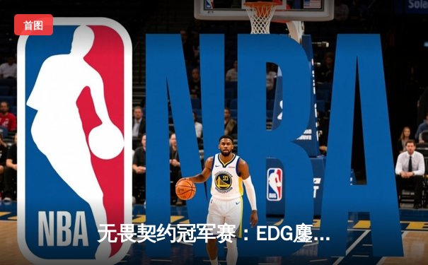 无畏契约冠军赛：EDG鏖战五局力克GEN，中国电竞再创历史