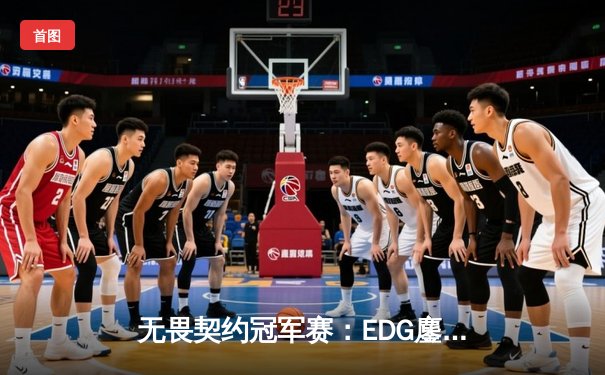 无畏契约冠军赛：EDG鏖战五局力克TE，康康关键局五杀锁定全球八强席位