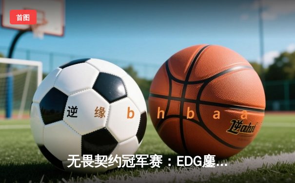 无畏契约冠军赛：EDG鏖战五局力克TE，康康关键局五杀锁定全球八强席位