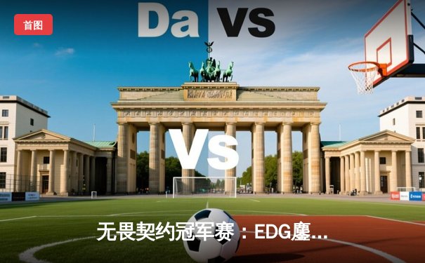 无畏契约冠军赛：EDG鏖战五局力克TE，康康关键局五杀锁定全球八强席位