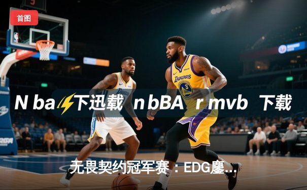 无畏契约冠军赛：EDG鏖战五局力克GEN，中国电竞再创历史