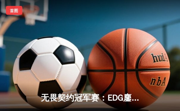 无畏契约冠军赛：EDG鏖战五局力克TE，康康关键局五杀锁定全球八强席位