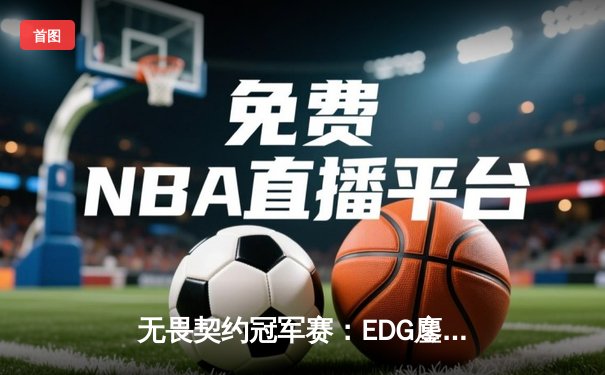 无畏契约冠军赛：EDG鏖战五局力克TE，康康关键局狂揽四杀锁定胜局