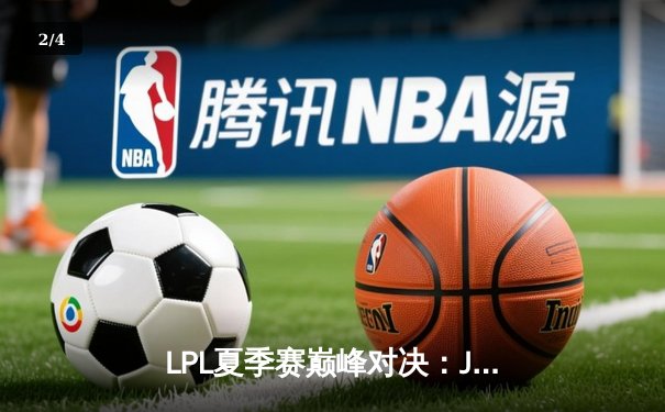 LPL夏季赛巅峰对决：JDG鏖战五局力克TES，Kanavi盲僧主宰决胜局 - 2