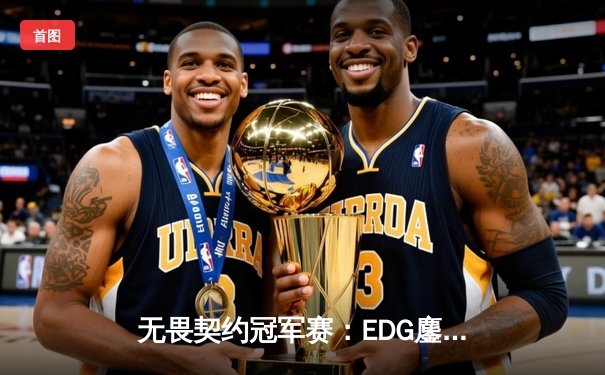 无畏契约冠军赛：EDG鏖战五局力克PRX，中国战队首夺世界级赛事冠军